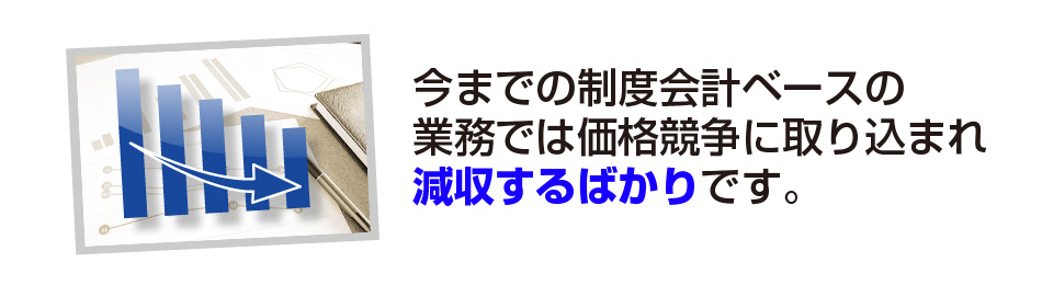 今までの制度会計ベースの業務では価格競争に取り込まれて減収するばかりです。