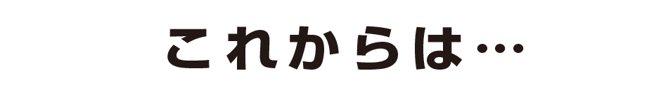 これからは…