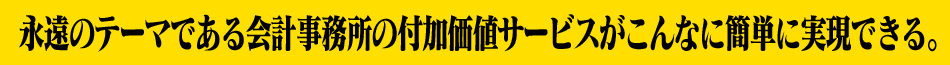 永遠のテーマである会計事務所の付加価値サービスがこんなに簡単に実現できる。